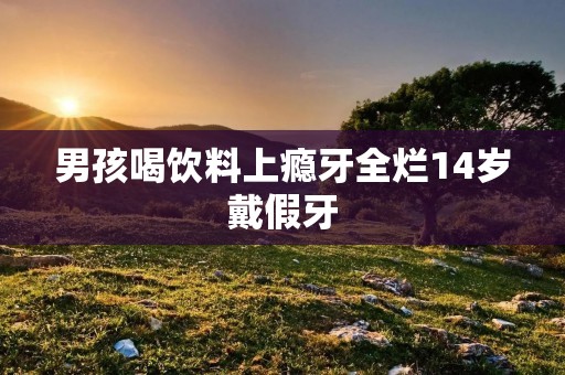 男孩喝饮料上瘾牙全烂14岁戴假牙
