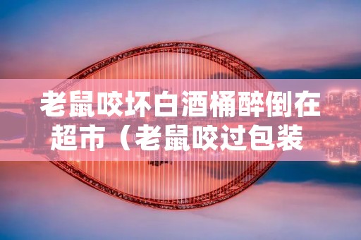 老鼠咬坏白酒桶醉倒在超市(老鼠咬过包装 里面还能吃么)