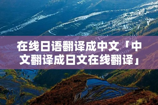在线日语翻译成中文「中文翻译成日文在线翻译」