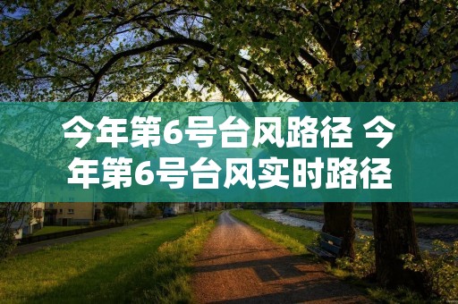 今年第6号台风路径 今年第6号台风实时路径 今年第6号台风路径 今年第6号台风实时路径