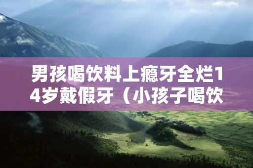 男孩喝饮料上瘾牙全烂14岁戴假牙（小孩子喝饮料会蛀牙吗）