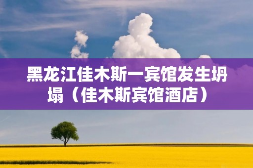 黑龙江佳木斯一宾馆发生坍塌（佳木斯宾馆酒店）
