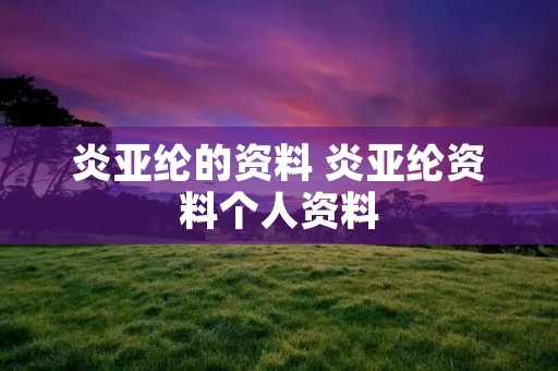 炎亚纶的资料 炎亚纶资料个人资料