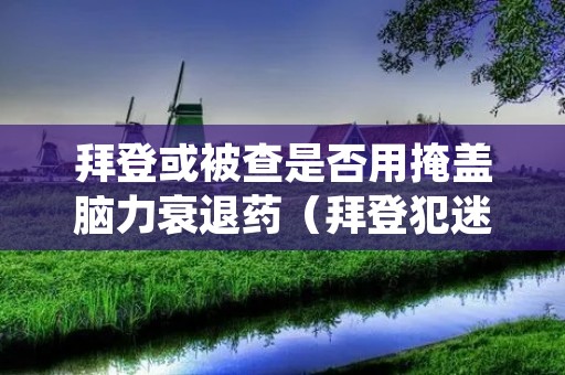 拜登或被查是否用掩盖脑力衰退药（拜登犯迷糊）