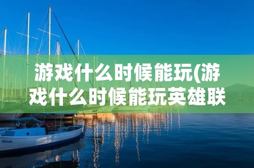 游戏什么时候能玩(游戏什么时候能玩英雄联盟)