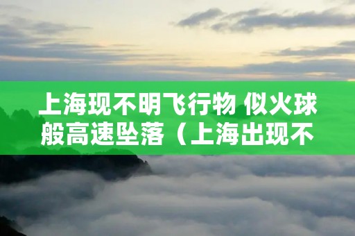 上海现不明飞行物 似火球般高速坠落（上海出现不明飞行物）