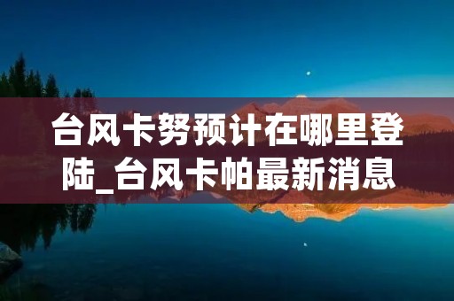 台风卡努预计在哪里登陆_台风卡帕最新消息