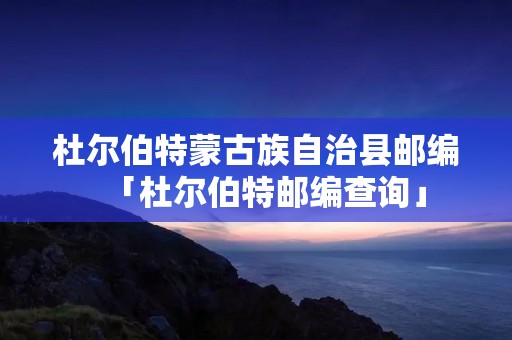 杜尔伯特蒙古族自治县邮编「杜尔伯特邮编查询」 杜尔伯特蒙古族自治县邮编「杜尔伯特邮编查询」