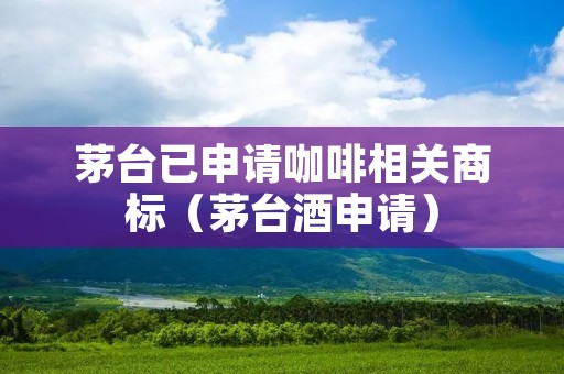 茅台已申请咖啡相关商标(茅台酒申请)