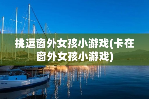 挑逗窗外女孩小游戏(卡在窗外女孩小游戏)