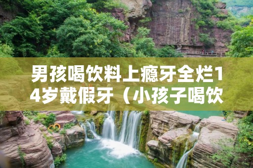 男孩喝饮料上瘾牙全烂14岁戴假牙(小孩子喝饮料会蛀牙吗)