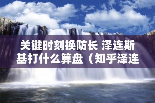 关键时刻换防长 泽连斯基打什么算盘(知乎泽连斯基)