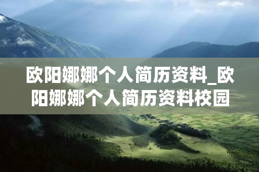 欧阳娜娜个人简历资料_欧阳娜娜个人简历资料校园是梦想