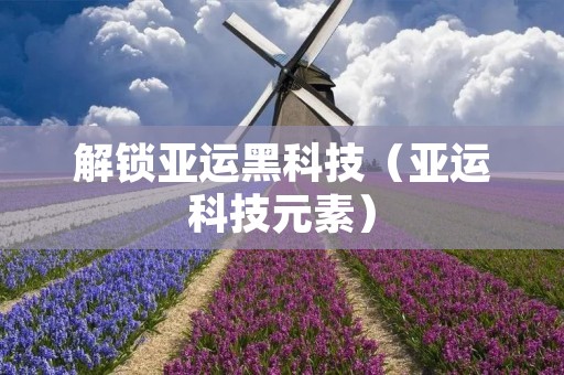 解锁亚运黑科技(亚运科技元素)
