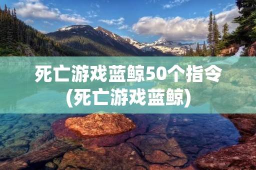 死亡游戏蓝鲸50个指令(死亡游戏蓝鲸)