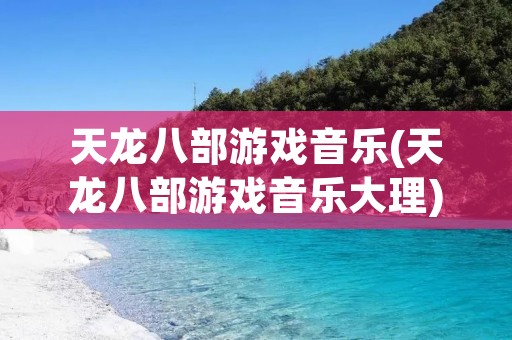 天龙八部游戏音乐(天龙八部游戏音乐大理)