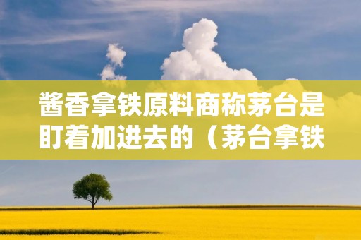 酱香拿铁原料商称茅台是盯着加进去的(茅台拿铁咖啡)