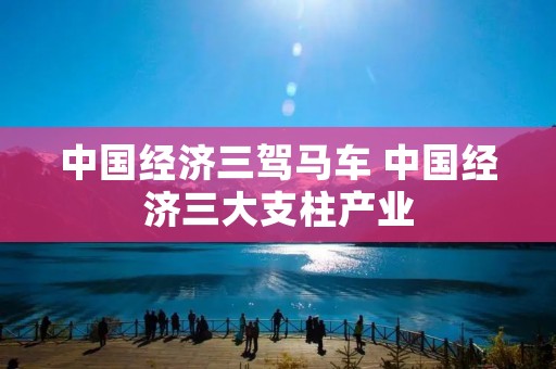 中国经济三驾马车 中国经济三大支柱产业
