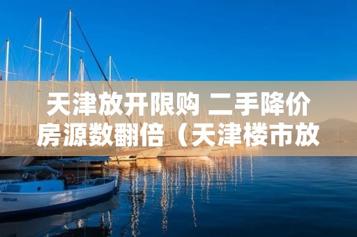 天津放开限购 二手降价房源数翻倍(天津楼市放开限购)