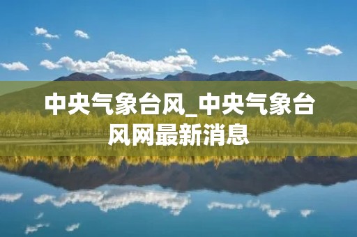 中央气象台风_中央气象台风网最新消息