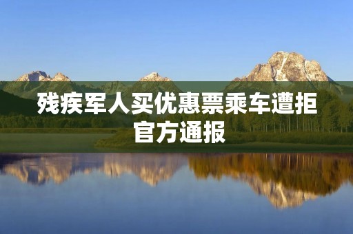 残疾军人买优惠票乘车遭拒 官方通报