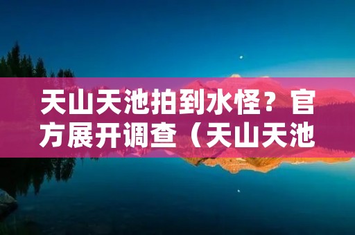 天山天池拍到水怪?官方展开调查(天山天池拍到水怪?官方展开调查)