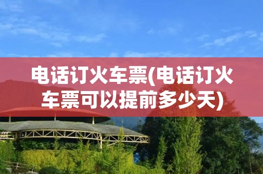电话订火车票(电话订火车票可以提前多少天)