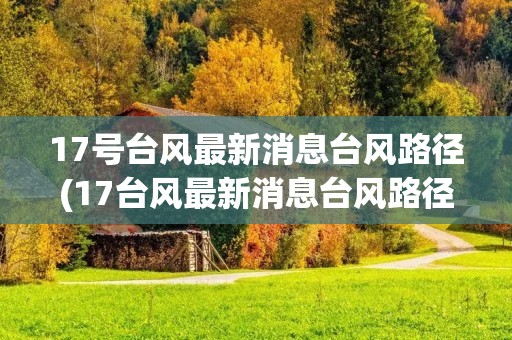 17号台风最新消息台风路径(17台风最新消息台风路径图) 17号台风最新消息台风路径(17台风最新消息台风路径图)