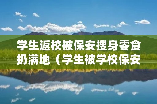 学生返校被保安搜身零食扔满地(学生被学校保安拦着情绪失控)