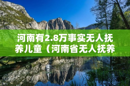 河南有2.8万事实无人抚养儿童(河南省无人抚养儿童基本生活补贴多少标准)