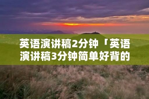 英语演讲稿2分钟「英语演讲稿3分钟简单好背的」