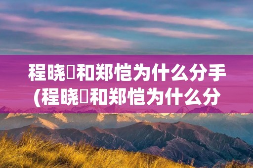 程晓玥和郑恺为什么分手(程晓玥和郑恺为什么分手) 程晓玥和郑恺为什么分手(程晓玥和郑恺为什么分手)