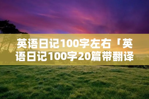 英语日记100字左右「英语日记100字20篇带翻译」
