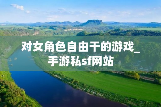对女角色自由干的游戏_手游私sf网站