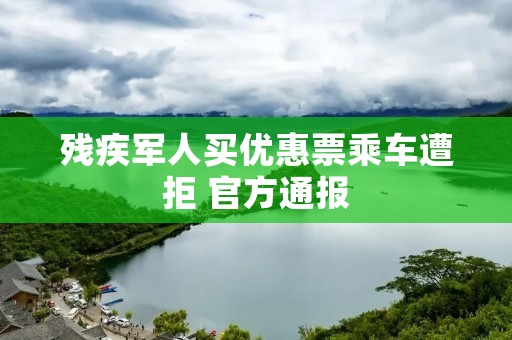 残疾军人买优惠票乘车遭拒 官方通报