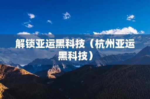 解锁亚运黑科技(杭州亚运黑科技)