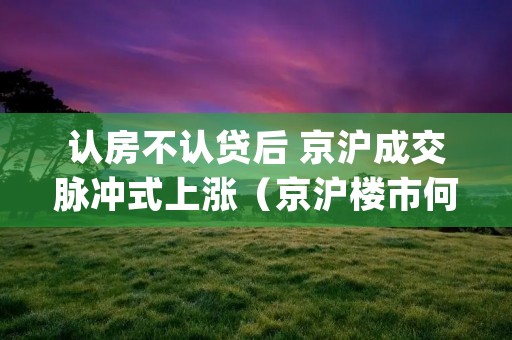 认房不认贷后 京沪成交脉冲式上涨(京沪楼市何时见顶(下))