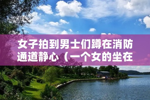 女子拍到男士们蹲在消防通道静心(一个女的坐在消防栓上)