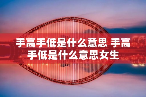 手高手低是什么意思 手高手低是什么意思女生 手高手低是什么意思 手高手低是什么意思女生