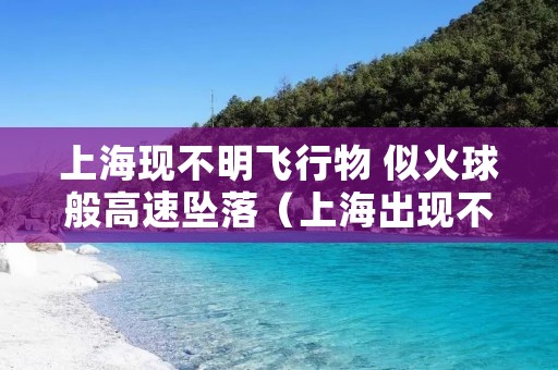 上海现不明飞行物 似火球般高速坠落(上海出现不明飞行物)