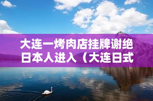 大连一烤肉店挂牌谢绝日本人进入(大连日式烤肉店排行第一)