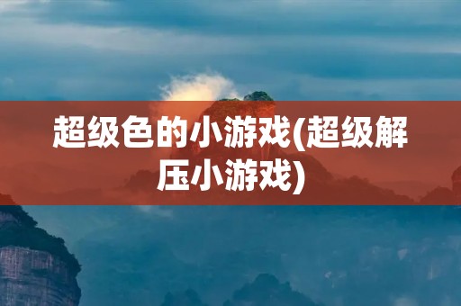超级色的小游戏(超级解压小游戏)