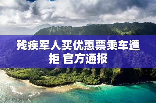 残疾军人买优惠票乘车遭拒 官方通报