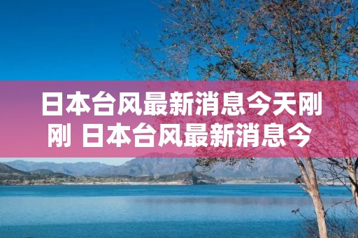 日本台风最新消息今天刚刚 日本台风最新消息今天刚刚视频 日本台风最新消息今天刚刚 日本台风最新消息今天刚刚视频