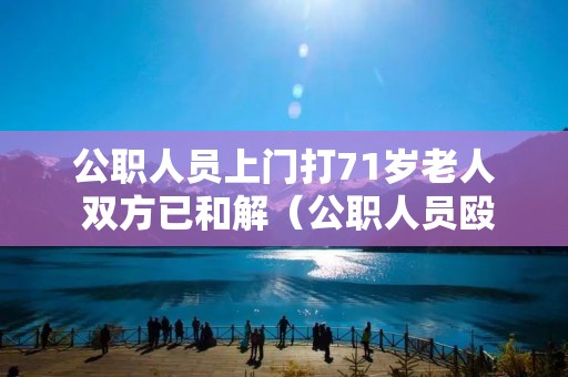 公职人员上门打71岁老人 双方已和解(公职人员殴打老人怎么处理)