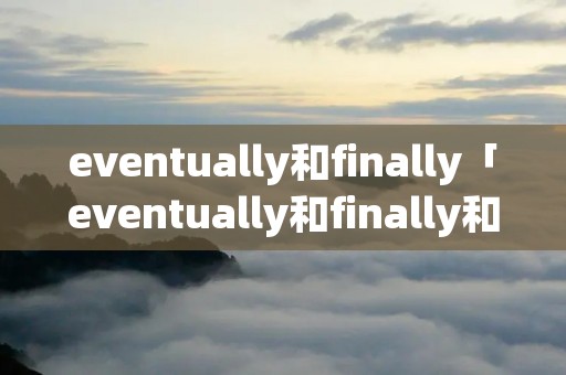 eventually和finally「eventually和finally和lastly的区别」