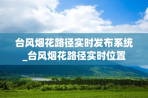 台风烟花路径实时发布系统_台风烟花路径实时位置 台风烟花路径实时发布系统_台风烟花路径实时位置
