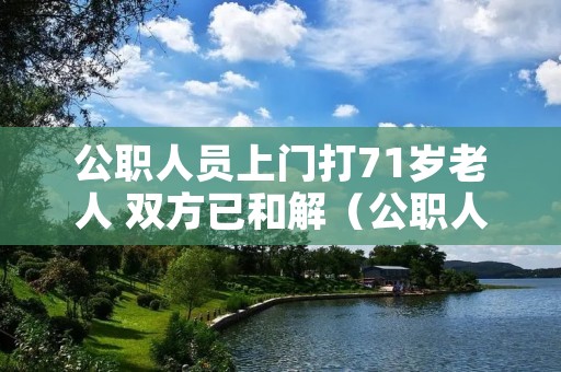 公职人员上门打71岁老人 双方已和解（公职人员上门打71岁老人 双方已和解怎么赔偿）