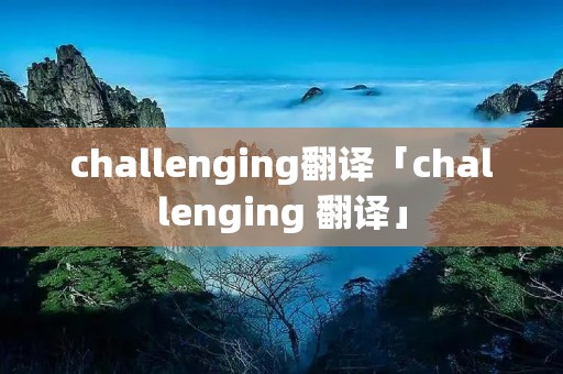 challenging翻译「challenging 翻译」 challenging翻译「challenging 翻译」