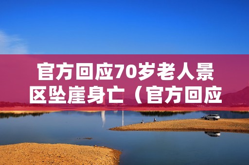 官方回应70岁老人景区坠崖身亡（官方回应70岁老人景区坠崖身亡事件）